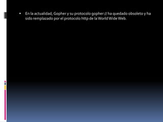    En la actualidad, Gopher y su protocolo gopher:// ha quedado obsoleto y ha
    sido remplazado por el protocolo http de la World Wide Web.
 