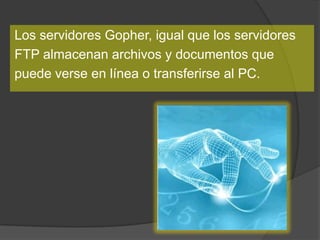 Los servidores Gopher, igual que los servidores
FTP almacenan archivos y documentos que
puede verse en línea o transferirse al PC.
 