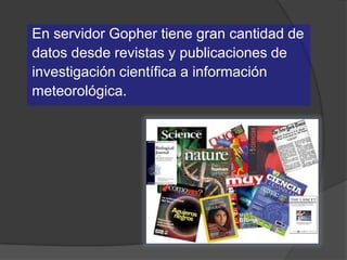 En servidor Gopher tiene gran cantidad de
datos desde revistas y publicaciones de
investigación científica a información
meteorológica.
 