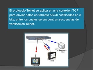 El protocolo Telnet se aplica en una conexión TCP
para enviar datos en formato ASCII codificados en 8
bits, entre los cuales se encuentran secuencias de
verificación Telnet.
 