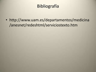 Bibliografía

• http://www.uam.es/departamentos/medicina
  /anesnet/redeshtml/serviciostexto.htm
 