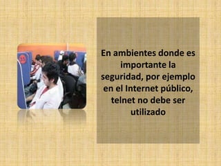 En ambientes donde es
     importante la
seguridad, por ejemplo
 en el Internet público,
   telnet no debe ser
         utilizado
 