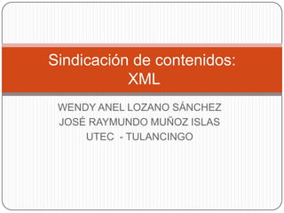 Sindicación de contenidos:
           XML
 WENDY ANEL LOZANO SÁNCHEZ
 JOSÉ RAYMUNDO MUÑOZ ISLAS
     UTEC - TULANCINGO
 