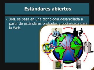 Estándares abiertos

• XML se basa en una tecnología desarrollada a
  partir de estándares probados y optimizada para
  la Web.
 