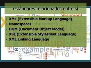 estándares relacionados entre sí

•   XML (Extensible Markup Language)
•   Namespaces
•   DOM (Document Object Model)
•   XSL (Extensible Stylesheet Language)
•   XML Linking Language
 
