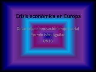 Crisis económica en Europa

Desarrollo e innovación empresarial
        Yazmín islas Aguilar
                DN13
 