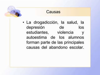 CausasLa drogadicción, la salud, la depresión de los estudiantes, violencia y autoestima de los alumnos forman parte de las principales causas del abandono escolar. 