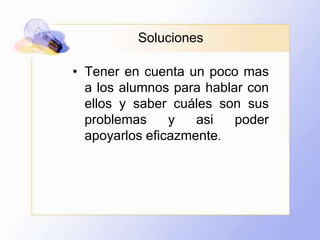 SolucionesTener en cuenta un poco mas a los alumnos para hablar con ellos y saber cuáles son sus problemas y asi poder apoyarlos eficazmente.