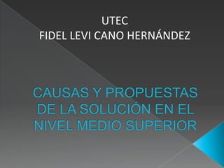 UTEC FIDEL LEVI CANO HERNÁNDEZ  CAUSAS Y PROPUESTAS DE LA SOLUCIÓN EN EL NIVEL MEDIO SUPERIOR 
