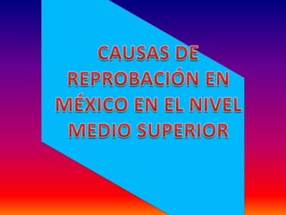 CAUSAS DE REPROBACIÓN EN MÉXICO EN EL NIVEL MEDIO SUPERIOR 