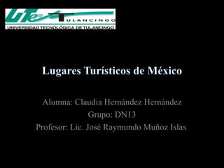 Alumna: Claudia Hernández Hernández
                Grupo: DN13
Profesor: Lic. José Raymundo Muñoz Islas
 