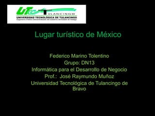 Lugar turístico de México

        Federico Marino Tolentino
               Grupo: DN13
Informática para el Desarrollo de Negocio
      Prof.: José Raymundo Muñoz
Universidad Tecnológica de Tulancingo de
                  Bravo
 