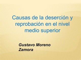 Causas de la deserción y reprobación en el nivel medio superior Gustavo Moreno Zamora 