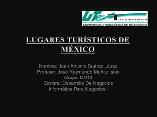 Nombre: Juan Antonio Suárez López
Profesor: José Raymundo Muñoz Islas
             Grupo: DN13
   Carrera: Desarrollo De Negocios
     Informática Para Negocios I
 