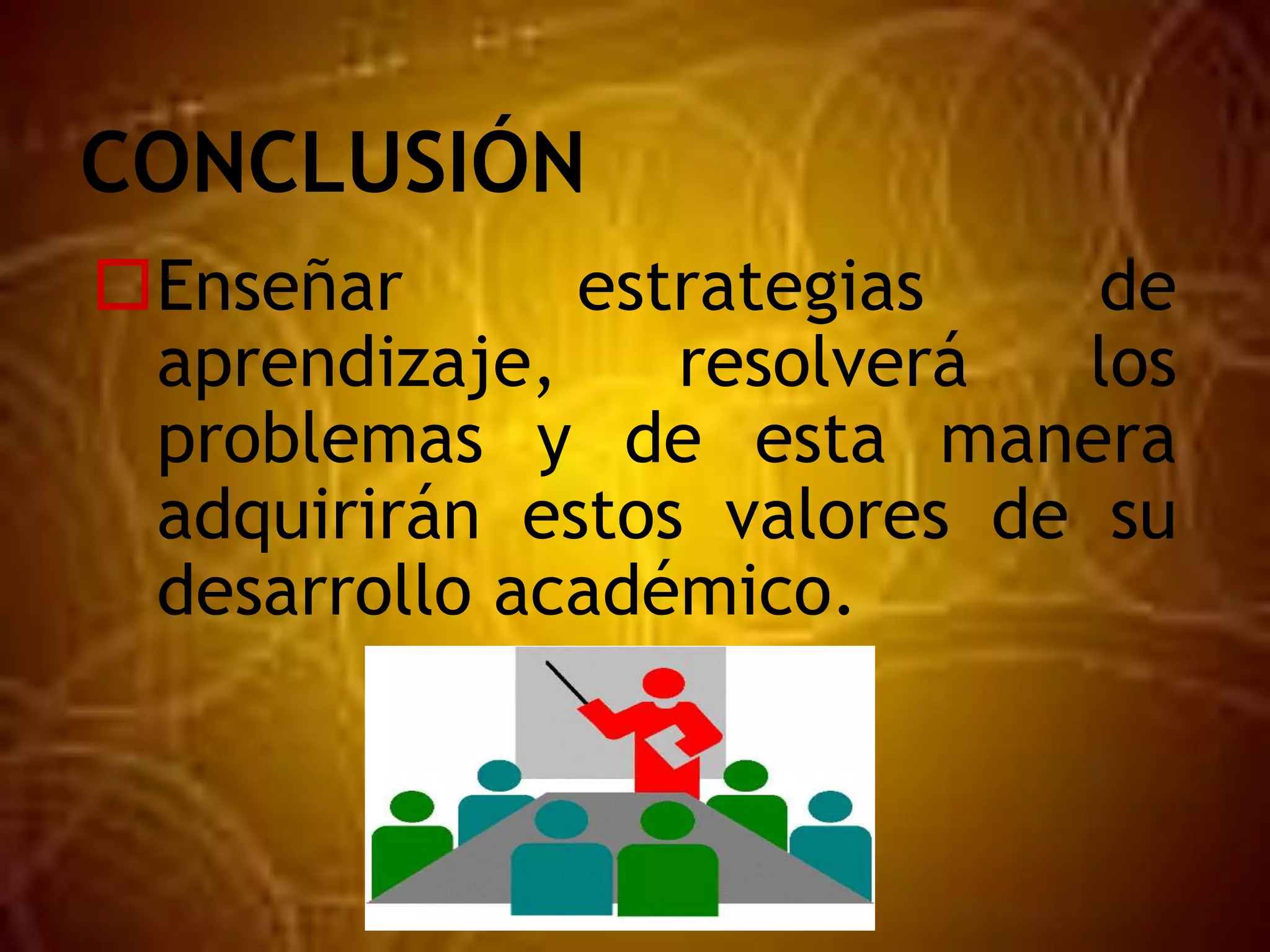 CONCLUSIÓN
Enseñar estrategias de
aprendizaje, resolverá los
problemas y de esta manera
adquirirán estos valores de su
desarrollo académico.