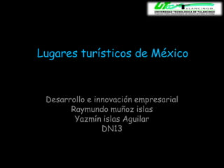 Lugares turísticos de México



 Desarrollo e innovación empresarial
       Raymundo muñoz islas
        Yazmín islas Aguilar
                DN13
 