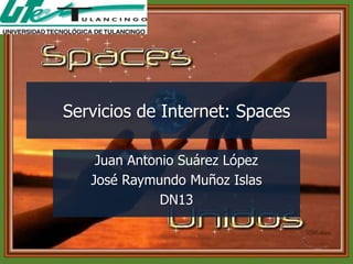 Servicios de Internet: Spaces
Juan Antonio Suárez López
José Raymundo Muñoz Islas
DN13