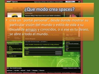 ¿Que modo crea spaces?
• crea un “portal personal”, desde donde mostrar su
particular visión del mundo y estilo de vida a su
círculo de amigos y conocidos, o si ese es tu deseo,
se abre a todo el mundo.