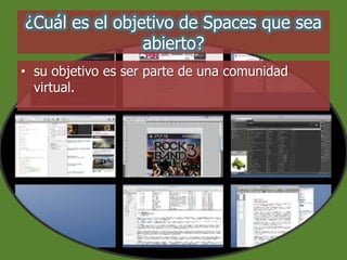 ¿Cuál es el objetivo de Spaces que sea
abierto?
• su objetivo es ser parte de una comunidad
virtual.