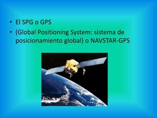 • El SPG o GPS
• (Global Positioning System: sistema de
posicionamiento global) o NAVSTAR-GPS