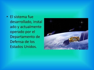 • El sistema fue
desarrollado, instal
ado y actualmente
operado por el
Departamento de
Defensa de los
Estados Unidos.