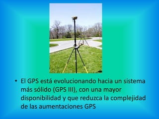 • El GPS está evolucionando hacia un sistema
más sólido (GPS III), con una mayor
disponibilidad y que reduzca la complejidad
de las aumentaciones GPS