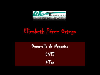 Elizabeth Pérez Ortega
   Desarrollo de Negocios
            DN13
            UTec
 