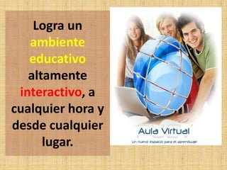 Logra un
ambiente
educativo
altamente
interactivo, a
cualquier hora y
desde cualquier
lugar.
