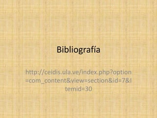 Bibliografía
http://ceidis.ula.ve/index.php?option
=com_content&view=section&id=7&I
temid=30