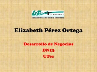 Elizabeth Pérez Ortega

  Desarrollo de Negocios
          DN13
          UTec
 