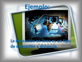Ejemplo:



La educación en línea es un tipo
de educación a distancia.
 