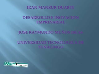IRAN MANZUR DUARTE

  DESARROLLO E INOVACION
       EMPRESARIAL

JOSE RAYMUNDO MUÑOS ISLAS

UNIVERSIDAD TECNOLOGICA DE
        TUNACINGO
 