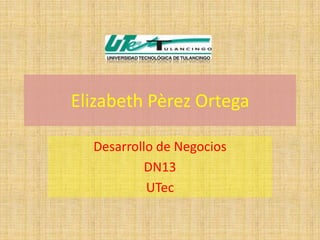Elizabeth Pèrez Ortega

  Desarrollo de Negocios
           DN13
           UTec
 