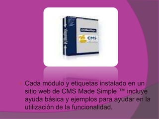    Cada módulo y etiquetas instalado en un
    sitio web de CMS Made Simple ™ incluye
    ayuda básica y ejemplos para ayudar en la
    utilización de la funcionalidad.
 