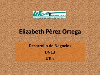 Elizabeth Pèrez Ortega

   Desarrollo de Negocios
           DN13
            UTec
 