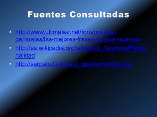 • http://www.ultimatez.net/foro/noticias-
  generales/las-mejores-frases-de-jack-sparrow/
• http://es.wikipedia.org/wiki/Jack_Sparrow#Perso
  nalidad
• http://sarpanet.info/jack_sparrow/index.php
 