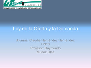 Ley de la Oferta y la Demanda

 Alumna: Claudia Hernández Hernández
                 DN13
         Profesor: Raymundo
             Muñoz Islas
 