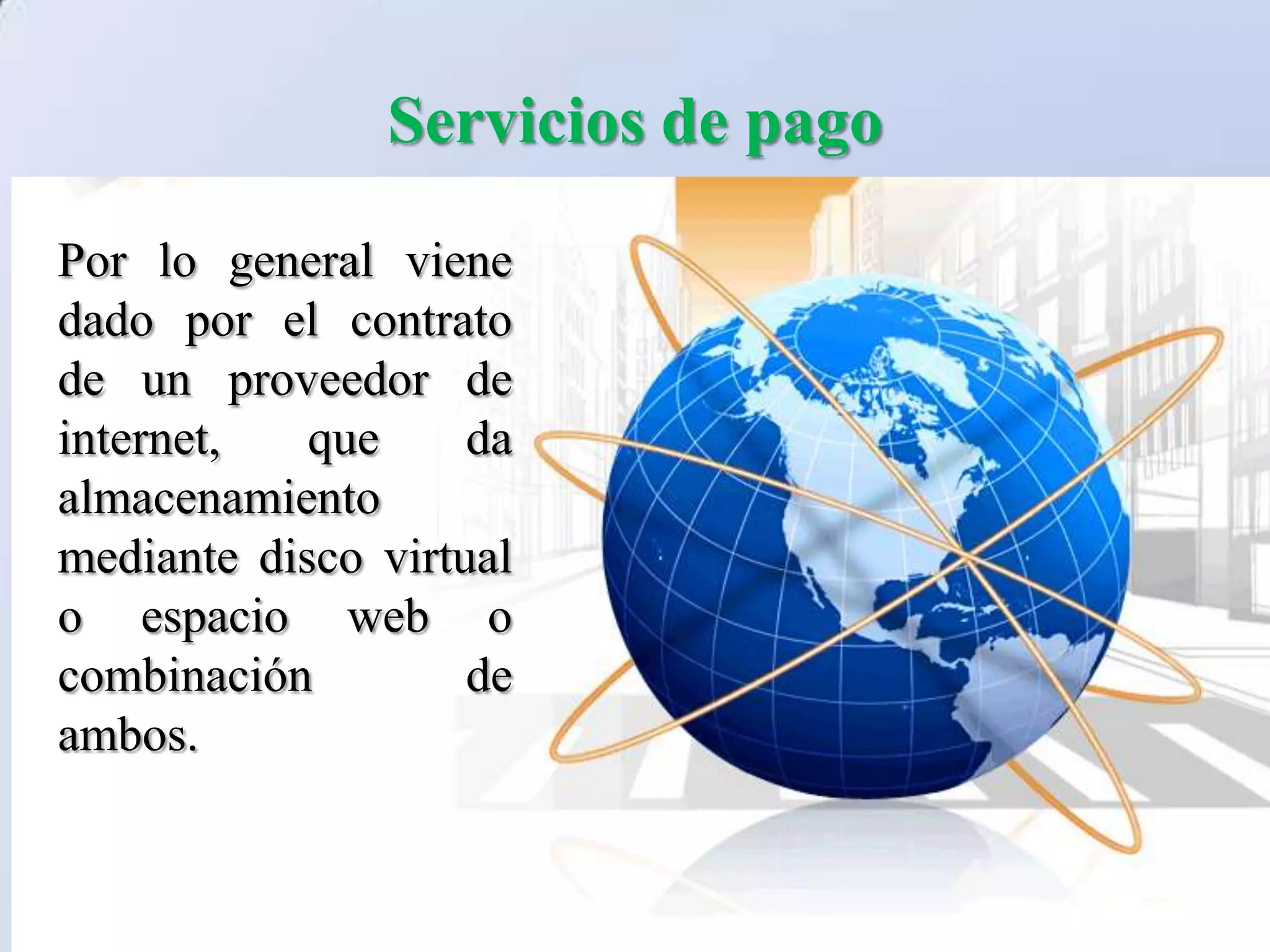 Servicios de pago
Por lo general viene
dado por el contrato
de un proveedor de
internet,   que     da
almacenamiento
mediante disco virtual
o espacio web o
combinación         de
ambos.
 