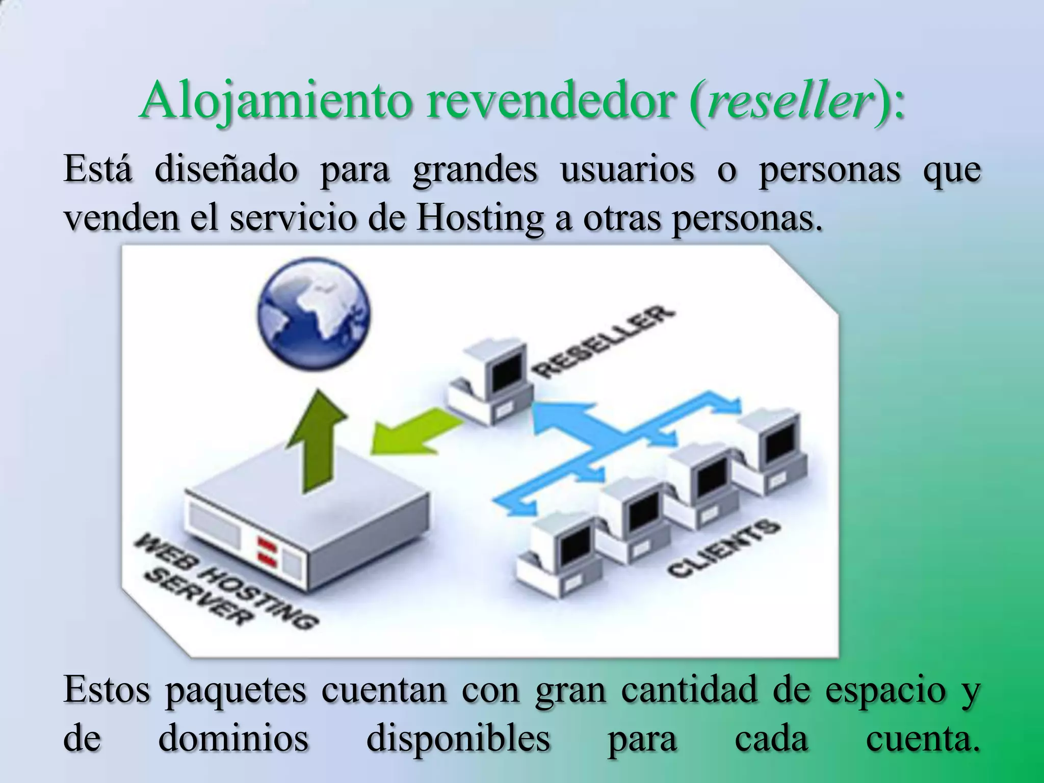 Alojamiento revendedor (reseller):
Está diseñado para grandes usuarios o personas que
venden el servicio de Hosting a otras personas.




Estos paquetes cuentan con gran cantidad de espacio y
de dominios disponibles para cada cuenta.
 