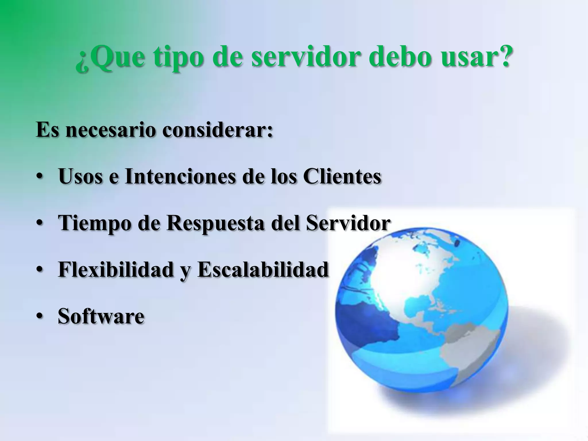 ¿Que tipo de servidor debo usar?

Es necesario considerar:

• Usos e Intenciones de los Clientes

• Tiempo de Respuesta del Servidor

• Flexibilidad y Escalabilidad

• Software
 