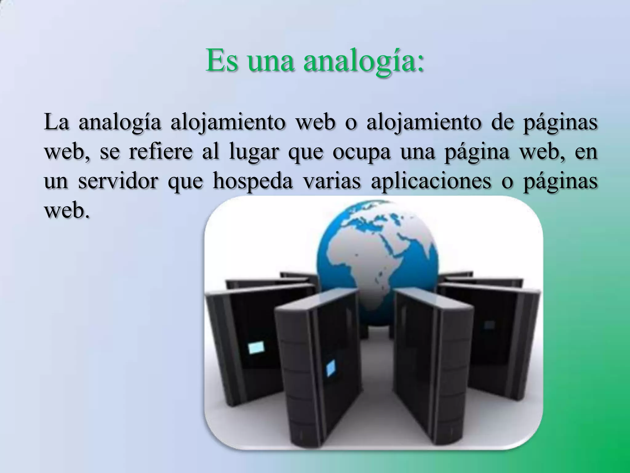 Es una analogía:
La analogía alojamiento web o alojamiento de páginas
web, se refiere al lugar que ocupa una página web, en
un servidor que hospeda varias aplicaciones o páginas
web.
 