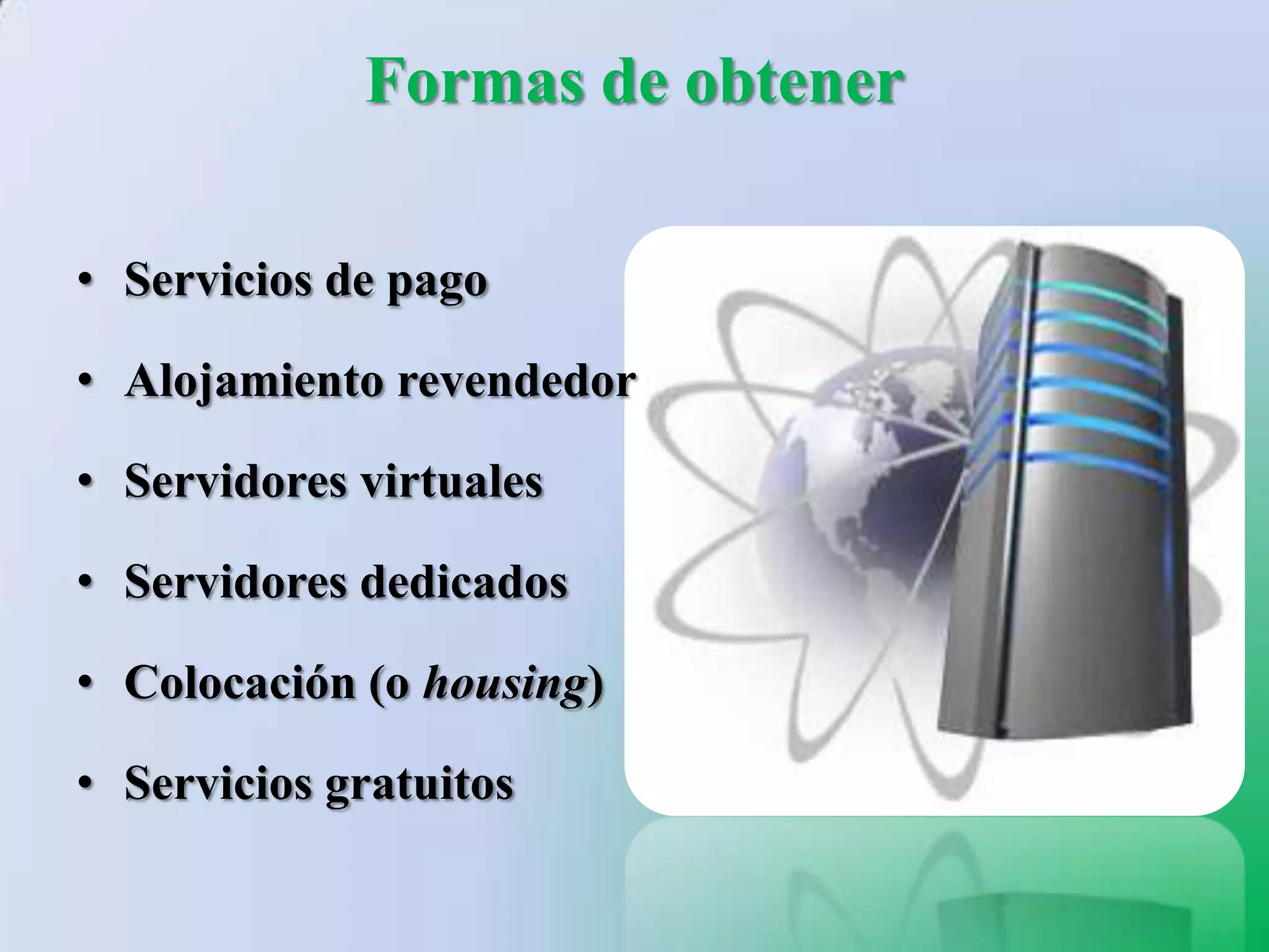 Formas de obtener

• Servicios de pago

• Alojamiento revendedor

• Servidores virtuales

• Servidores dedicados

• Colocación (o housing)

• Servicios gratuitos
 