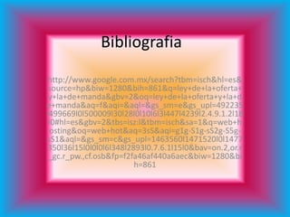 Bibliografia
http://www.google.com.mx/search?tbm=isch&hl=es&
 source=hp&biw=1280&bih=861&q=ley+de+la+oferta+
 y+la+de+manda&gbv=2&oq=ley+de+la+oferta+y+la+d
e+manda&aq=f&aqi=&aql=&gs_sm=e&gs_upl=492235
l499669l0l500009l30l28l0l10l6l3l447l4239l2.4.9.1.2l18
 l0#hl=es&gbv=2&tbs=isz:l&tbm=isch&sa=1&q=web+h
 osting&oq=web+hot&aq=3sS&aqi=g1g-S1g-sS2g-S5g-
sS1&aql=&gs_sm=c&gs_upl=1463560l1471520l0l1477
350l36l15l0l0l0l6l348l2893l0.7.6.1l15l0&bav=on.2,or.r
 _gc.r_pw.,cf.osb&fp=f2fa46af440a6aec&biw=1280&bi
                        h=861
 