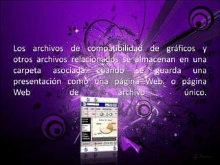 Los archivos de compatibilidad de gráficos yotros archivos relacionados se almacenan en una carpeta asociada cuando se guarda una presentación como una página Web. o página Web de archivo único.