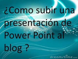 ¿Como subir una presentación de Power Point al blog ? 