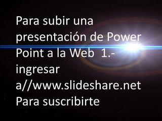 Para subir una presentación de Power Point a la Web 1.-ingresar a//www.slideshare.net Para suscribirte
