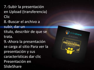 7.-Subir la presentación en Upload (transferencia) Clic 8.-Buscar el archivo a subir, dar un título, describir de que se trata. 9.-Ahora la presentación se carga al sitio Para ver la presentación y sus características dar clic Presentación en SlideShare