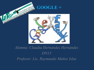 GOOGLE +




Alumna: Claudia Hernández Hernández
                 DN13
 Profesor: Lic. Raymundo Muñoz Islas
 