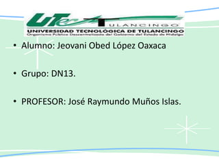 • Alumno: Jeovani Obed López Oaxaca
• Grupo: DN13.
• PROFESOR: José Raymundo Muños Islas.
 