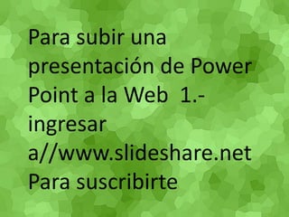 Para subir una presentación de Power Point a la Web  1.-ingresar a//www.slideshare.net Para suscribirte 